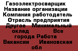 Газоэлектросварщик › Название организации ­ Компания-работодатель › Отрасль предприятия ­ Другое › Минимальный оклад ­ 30 000 - Все города Работа » Вакансии   . Ивановская обл.